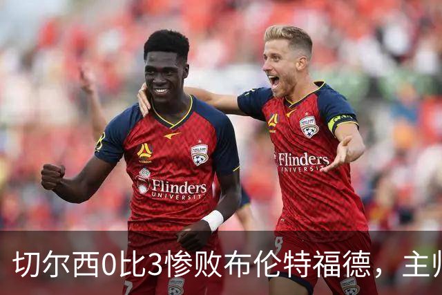 切尔西0比3惨败布伦特福德，主帅阿隆索为战术和转会背锅丨观察