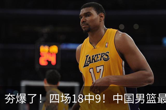 夯爆了！四场18中9！中国男篮最准侧翼球员